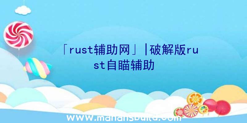 「rust辅助网」|破解版rust自瞄辅助